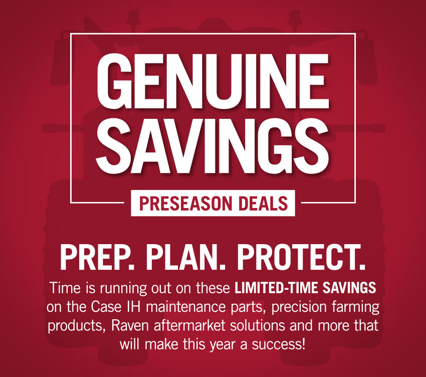 Genuine Savings: Preseason Deals. Prep. Plan. Protect. Time is running out on these LIMITED-TIME SAVINGS on the Case IH maintenance parts, precision farming products, Raven aftermarket solutions and more that will make this year a success!