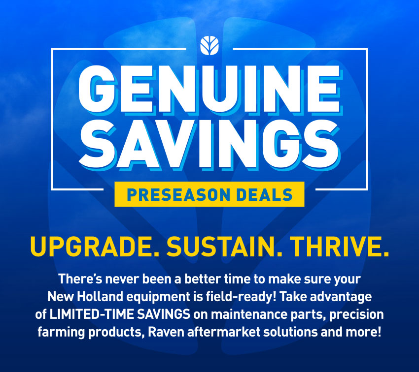 Genuine Savings: Preseason Deals – Upgrade. Sustain. Thrive. There's never been a better time to make sure your New HOlland equipment is field-ready! Take advantage of LIMITED-TIME SAVINGS on maintenance parts, precision farming products, Raven aftermarket solutions and more!