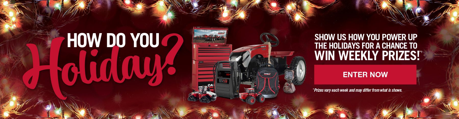 How do you Holiday? Show us how you power up the holidays for a chance to win weekly prizes! Enter Now Case IH Holiday Sweepstakes Banner